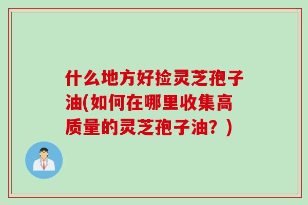 什么地方好捡灵芝孢子油(如何在哪里收集高质量的灵芝孢子油?) 什么地方好捡灵芝孢子油(如何在哪里收集高质量的灵芝孢子油?)