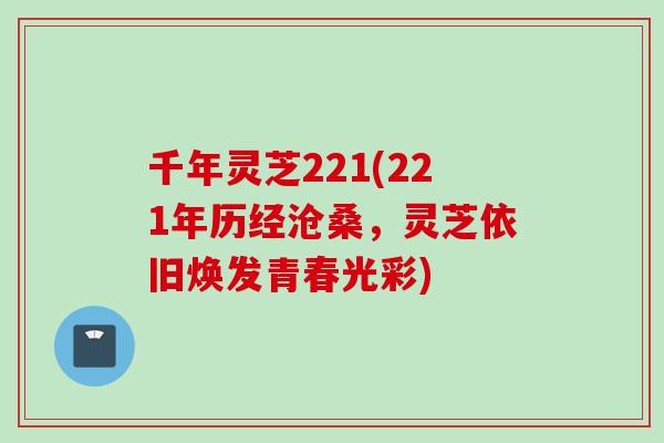 千年灵芝221(221年历经沧桑，灵芝依旧焕发青春光彩)
