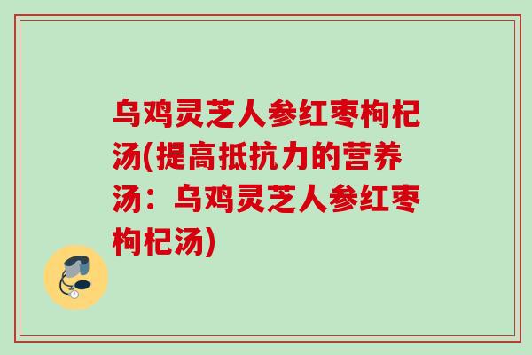 乌鸡灵芝人参红枣枸杞汤(提高抵抗力的营养汤：乌鸡灵芝人参红枣枸杞汤)