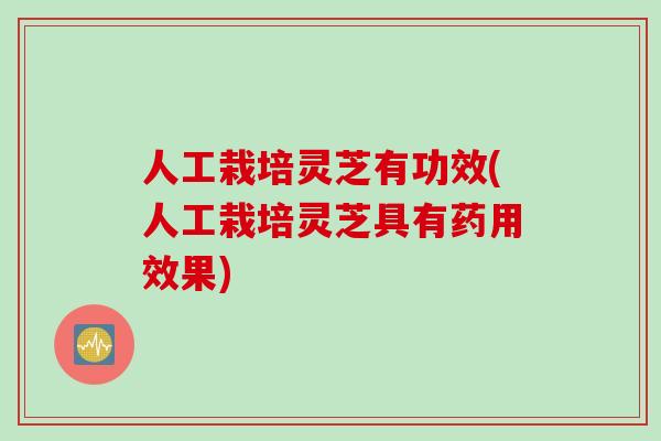 人工栽培灵芝有功效(人工栽培灵芝具有药用效果)