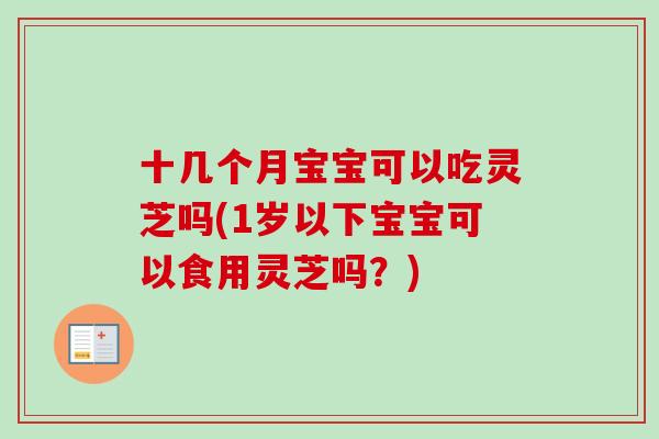 十几个月宝宝可以吃灵芝吗(1岁以下宝宝可以食用灵芝吗？)