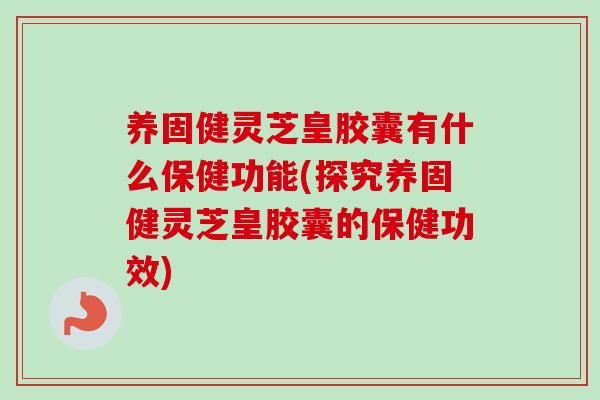 养固健灵芝皇胶囊有什么保健功能(探究养固健灵芝皇胶囊的保健功效)