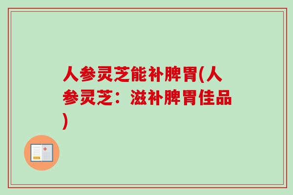 人参灵芝能补脾胃(人参灵芝：滋补脾胃佳品)