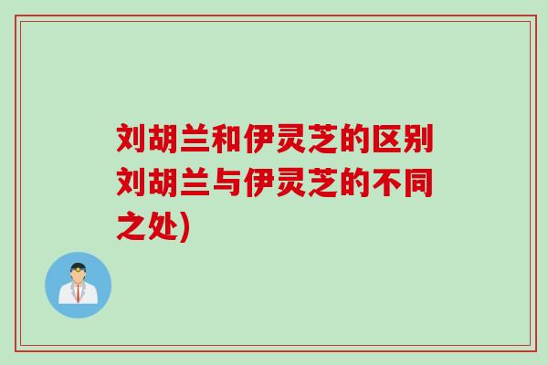 刘胡兰和伊灵芝的区别刘胡兰与伊灵芝的不同之处)
