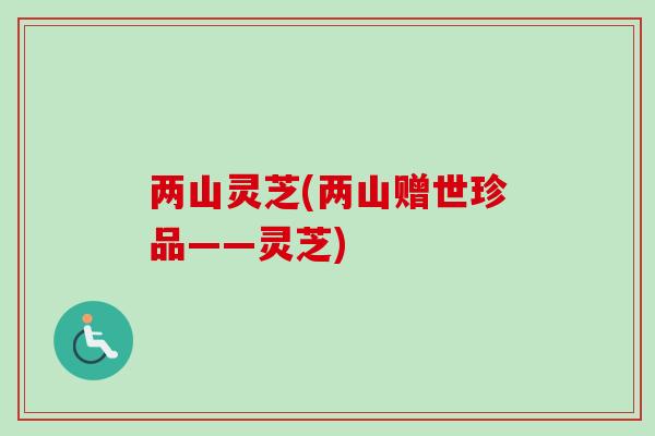 两山灵芝(两山赠世珍品——灵芝)