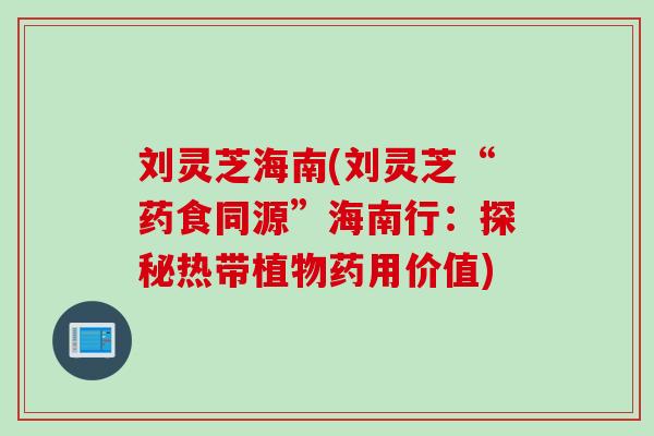 刘灵芝海南(刘灵芝“药食同源”海南行：探秘热带植物药用价值)