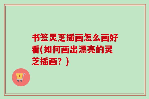 书签灵芝插画怎么画好看(如何画出漂亮的灵芝插画？)