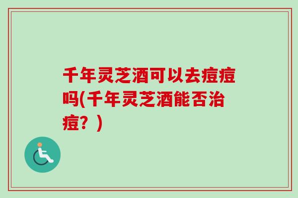 千年灵芝酒可以去痘痘吗(千年灵芝酒能否治痘？)