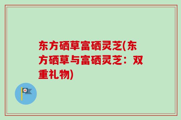 东方硒草富硒灵芝(东方硒草与富硒灵芝：双重礼物)