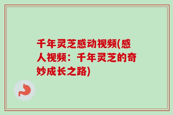 千年灵芝感动视频(感人视频:千年灵芝的奇妙成长之路) 千年灵芝感动视频(感人视频:千年灵芝的奇妙成长之路)