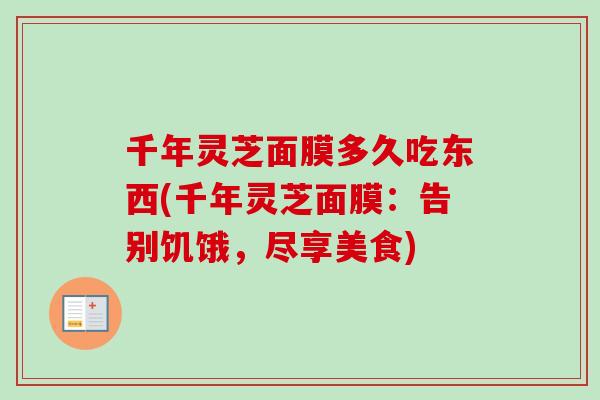 千年灵芝面膜多久吃东西(千年灵芝面膜:告别饥饿,尽享美食) 千年灵芝面膜多久吃东西(千年灵芝面膜:告别饥饿,尽享美食)