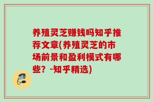 养殖灵芝赚钱吗知乎推荐文章(养殖灵芝的市场前景和盈利模式有哪些？-知乎精选)