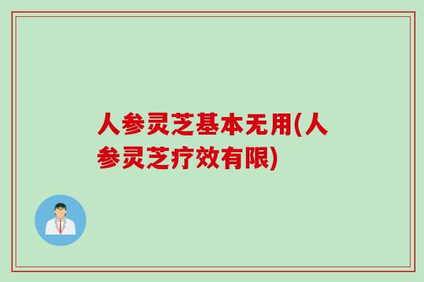 人参灵芝基本无用(人参灵芝疗效有限)