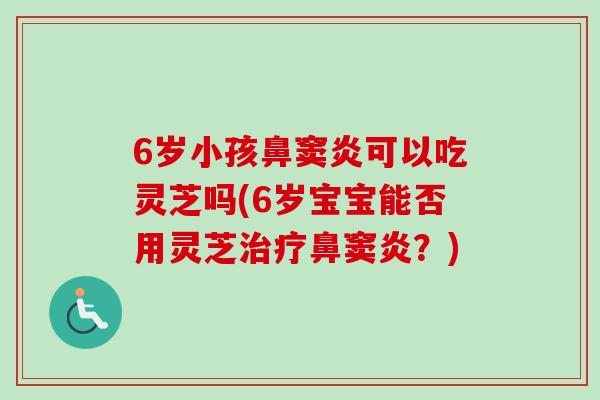 6岁小孩鼻窦炎可以吃灵芝吗(6岁宝宝能否用灵芝治疗鼻窦炎？)
