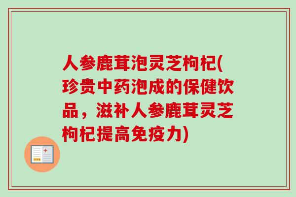 人参鹿茸泡灵芝枸杞(珍贵中药泡成的保健饮品，滋补人参鹿茸灵芝枸杞提高免疫力)