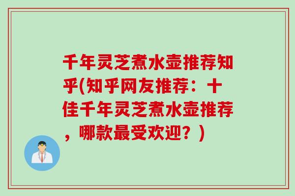 千年灵芝煮水壶推荐知乎(知乎网友推荐：十佳千年灵芝煮水壶推荐，哪款最受欢迎？)