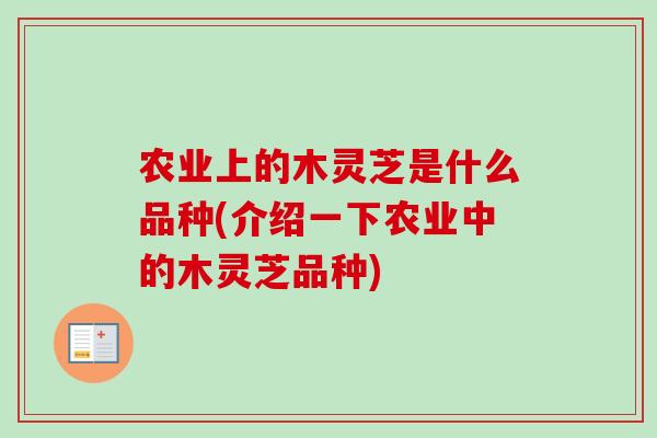 农业上的木灵芝是什么品种(介绍一下农业中的木灵芝品种)
