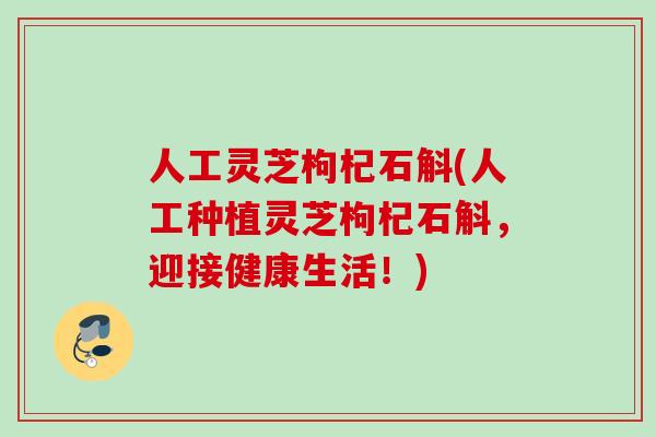 人工灵芝枸杞石斛(人工种植灵芝枸杞石斛，迎接健康生活！)