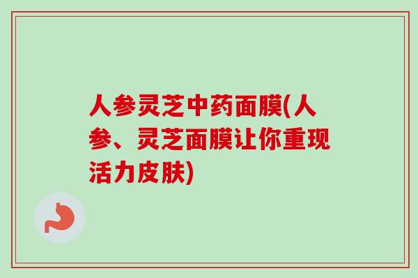 人参灵芝中药面膜(人参、灵芝面膜让你重现活力皮肤)