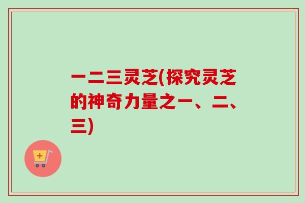 一二三灵芝(探究灵芝的神奇力量之一、二、三)