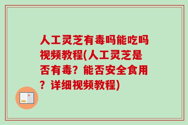 人工灵芝有毒吗能吃吗视频教程(人工灵芝是否有毒？能否安全食用？详细视频教程)