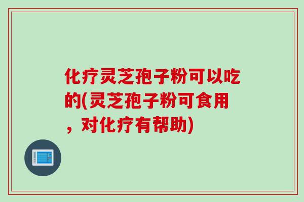 化疗灵芝孢子粉可以吃的(灵芝孢子粉可食用，对化疗有帮助)