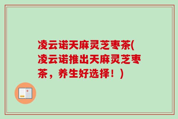 凌云诺天麻灵芝枣茶(凌云诺推出天麻灵芝枣茶，养生好选择！)
