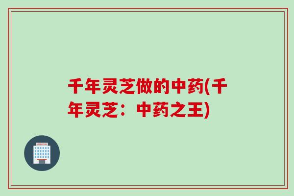 千年灵芝做的中药(千年灵芝：中药之王)