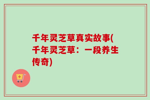 千年灵芝草真实故事(千年灵芝草：一段养生传奇)