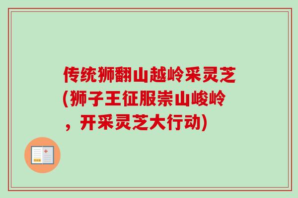 传统狮翻山越岭采灵芝(狮子王征服崇山峻岭,开采灵芝大行动) 传统狮翻山越岭采灵芝(狮子王征服崇山峻岭,开采灵芝大行动)