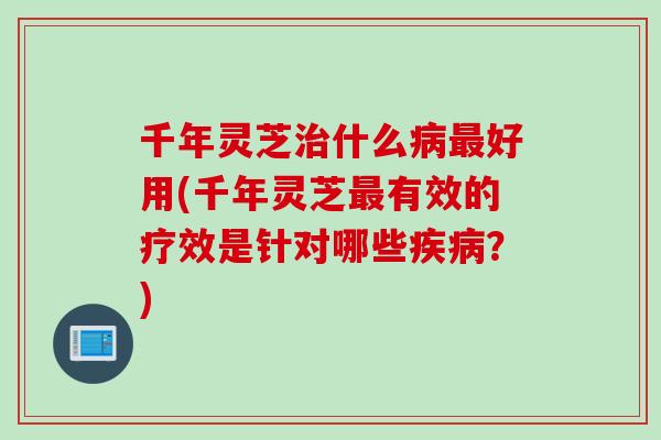千年灵芝什么好用(千年灵芝有效的疗效是针对哪些?) 千年灵芝什么好用(千年灵芝有效的疗效是针对哪些?)
