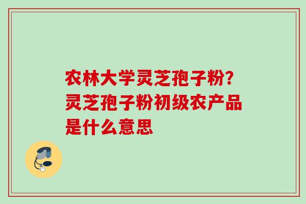 农林大学灵芝孢子粉？灵芝孢子粉初级农产品是什么意思