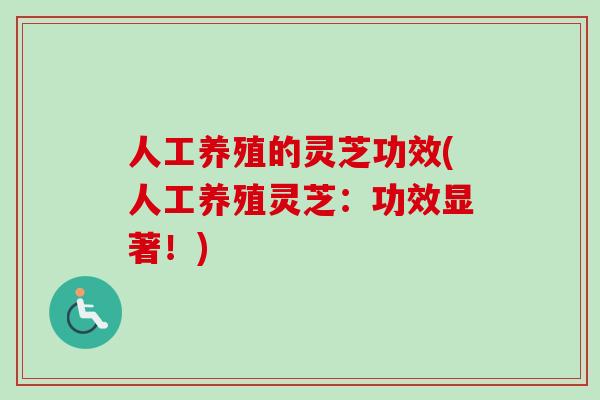 人工养殖的灵芝功效(人工养殖灵芝：功效显著！)