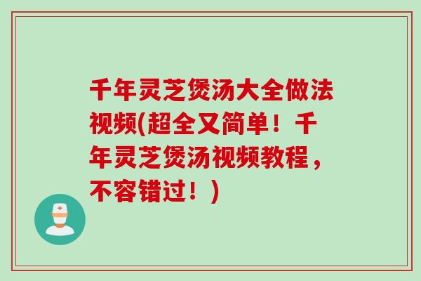 千年灵芝煲汤大全做法视频(超全又简单！千年灵芝煲汤视频教程，不容错过！)