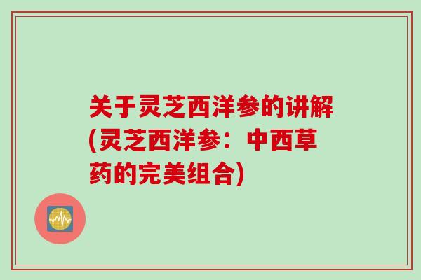 关于灵芝西洋参的讲解(灵芝西洋参：中西草药的完美组合)