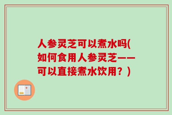 人参灵芝可以煮水吗(如何食用人参灵芝——可以直接煮水饮用？)