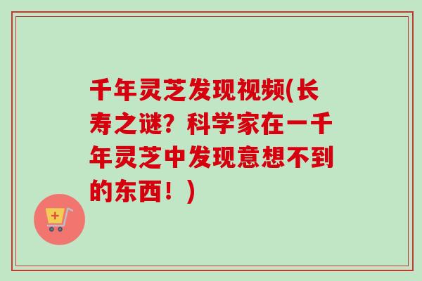 千年灵芝发现视频(长寿之谜？科学家在一千年灵芝中发现意想不到的东西！)