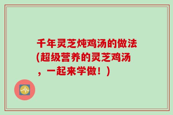 千年灵芝炖鸡汤的做法(超级营养的灵芝鸡汤，一起来学做！)