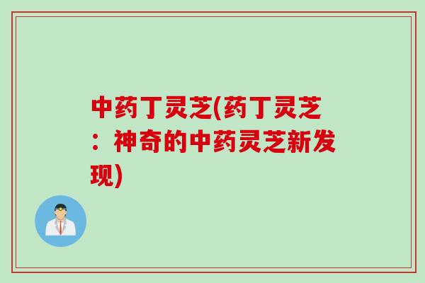 中药丁灵芝(药丁灵芝：神奇的中药灵芝新发现)