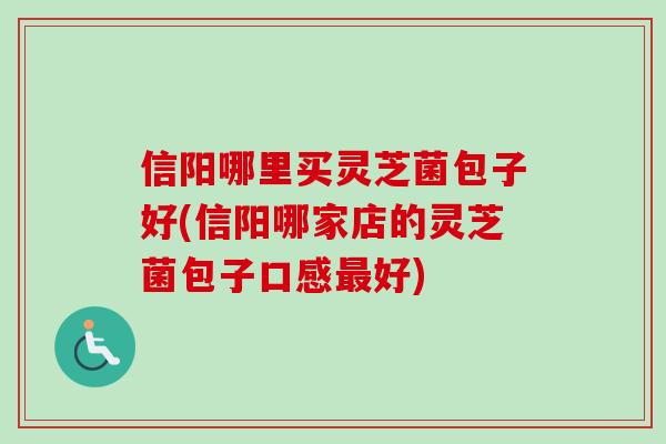 信阳哪里买灵芝菌包子好(信阳哪家店的灵芝菌包子口感好) 信阳哪里买灵芝菌包子好(信阳哪家店的灵芝菌包子口感好)