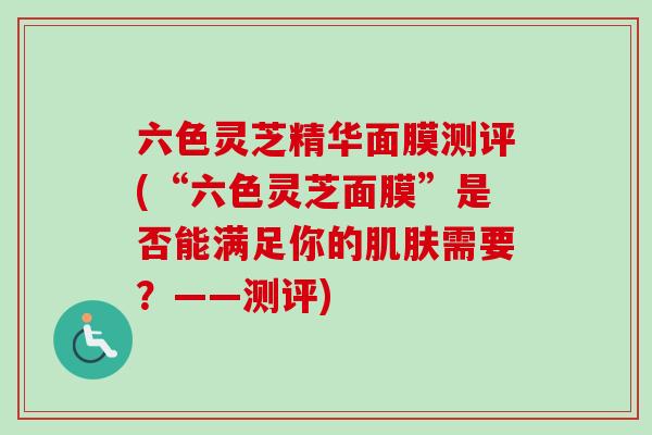 六色灵芝精华面膜测评(“六色灵芝面膜”是否能满足你的肌肤需要？——测评)