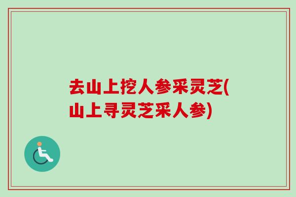去山上挖人参采灵芝(山上寻灵芝采人参) 去山上挖人参采灵芝(山上寻灵芝采人参)