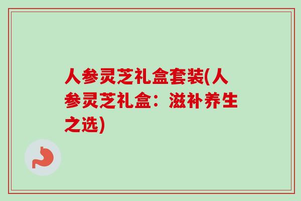 人参灵芝礼盒套装(人参灵芝礼盒：滋补养生之选)