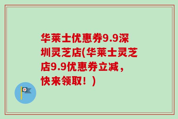 华莱士优惠券9.9深圳灵芝店(华莱士灵芝店9.9优惠券立减，快来领取！)