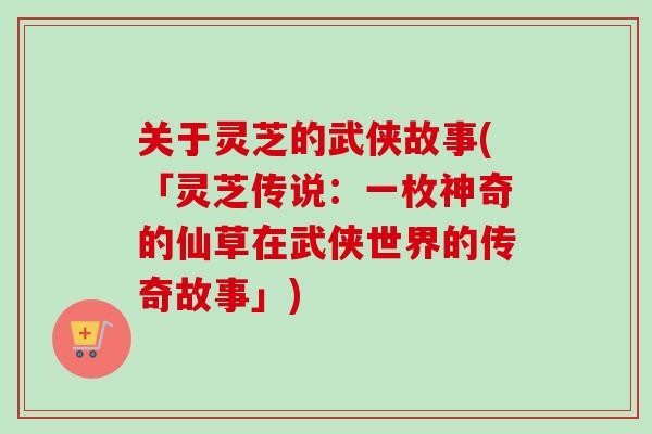 关于灵芝的武侠故事(「灵芝传说：一枚神奇的仙草在武侠世界的传奇故事」)