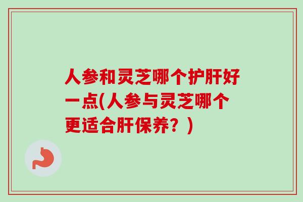 人参和灵芝哪个好一点(人参与灵芝哪个更适合保养?) 人参和灵芝哪个好一点(人参与灵芝哪个更适合保养?)