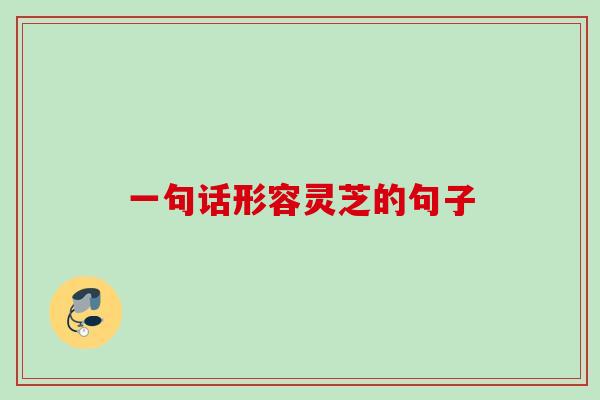 一句话形容灵芝的句子
