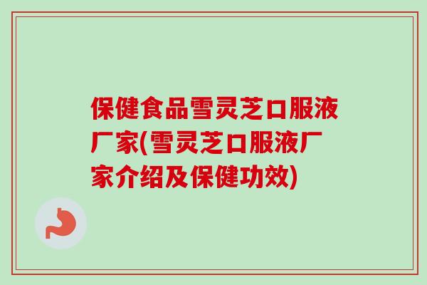 保健食品雪灵芝口服液厂家(雪灵芝口服液厂家介绍及保健功效)