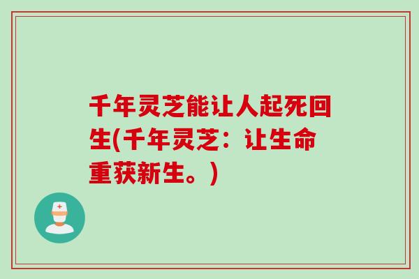 千年灵芝能让人起死回生(千年灵芝：让生命重获新生。)