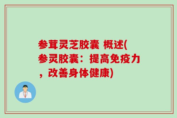 参茸灵芝胶囊 概述(参灵胶囊：提高免疫力，改善身体健康)